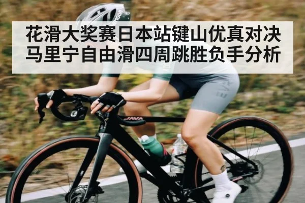 花滑大奖赛日本站键山优真对决马里宁自由滑四周跳胜负手分析