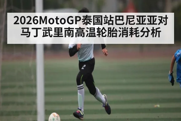 2026MotoGP泰国站巴尼亚亚对马丁武里南高温轮胎消耗分析