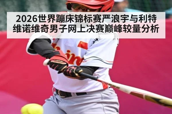 2026世界蹦床锦标赛严浪宇与利特维诺维奇男子网上决赛巅峰较量分析