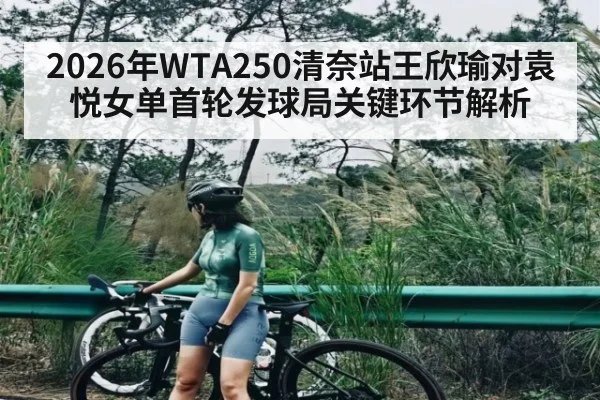 2026年WTA250清奈站王欣瑜对袁悦女单首轮发球局关键环节解析