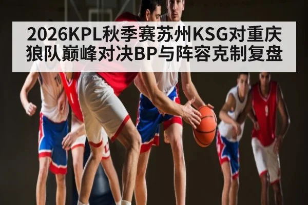 2026KPL秋季赛苏州KSG对重庆狼队巅峰对决BP与阵容克制复盘